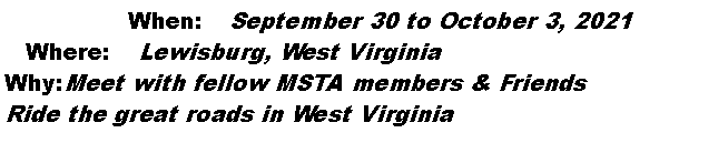 Text Box: 	When:	September 30 to October 3, 2021	Where:	Lewisburg, West VirginiaWhy:	Meet with fellow MSTA members & FriendsRide the great roads in West Virginia